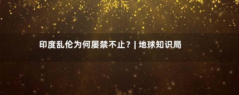 印度乱伦为何屡禁不止？| 地球知识局
